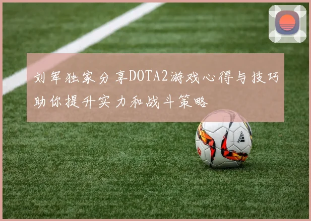 刘军独家分享DOTA2游戏心得与技巧助你提升实力和战斗策略