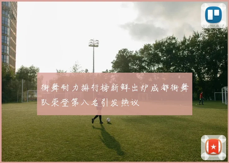 街舞耐力排行榜新鲜出炉成都街舞队荣登第八名引发热议