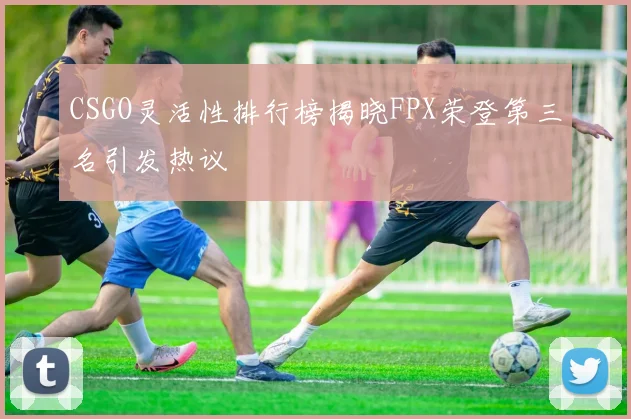 CSGO灵活性排行榜揭晓FPX荣登第三名引发热议