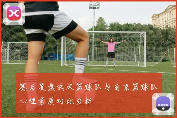赛后复盘武汉篮球队与南京篮球队心理素质对比分析