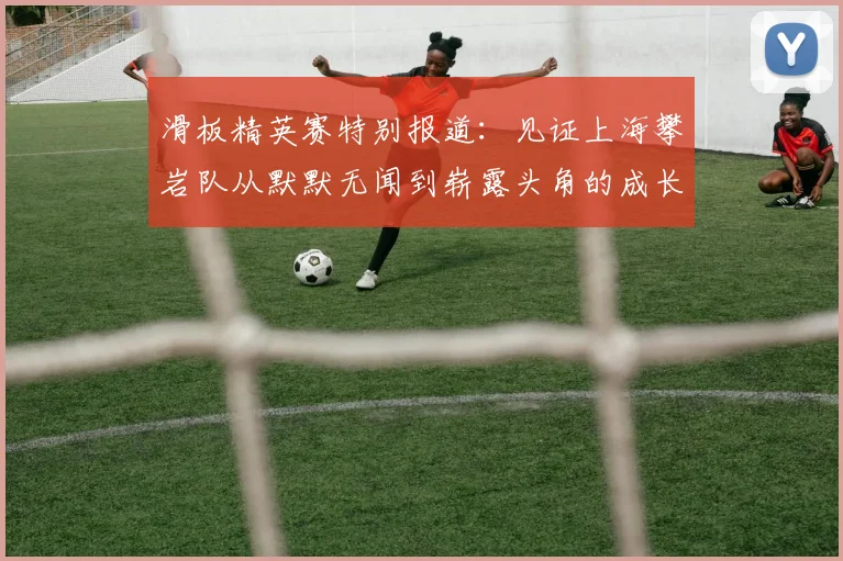滑板精英赛特别报道：见证上海攀岩队从默默无闻到崭露头角的成长历程