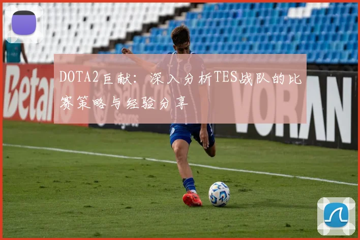 DOTA2巨献：深入分析TES战队的比赛策略与经验分享