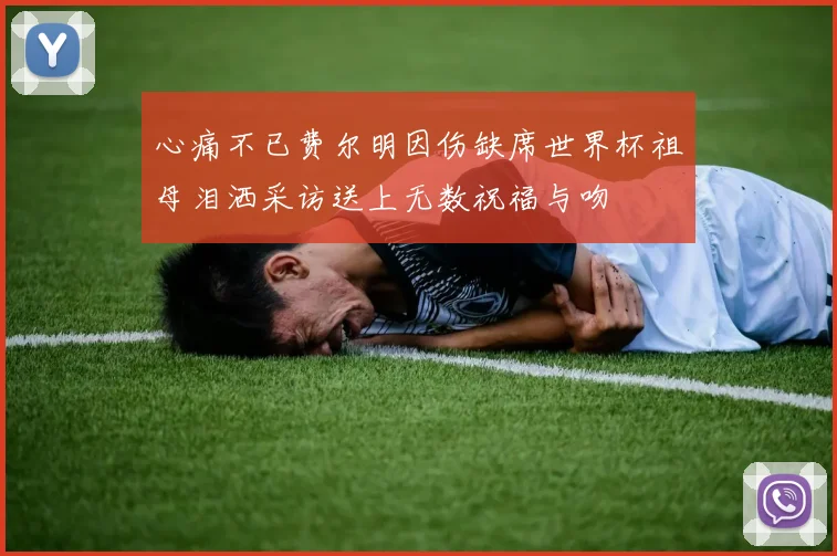 心痛不已费尔明因伤缺席世界杯祖母泪洒采访送上无数祝福与吻
