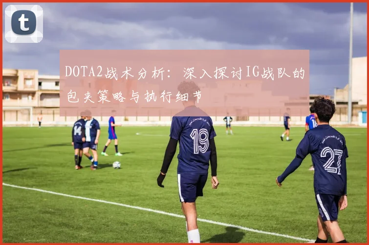 DOTA2战术分析：深入探讨IG战队的包夹策略与执行细节
