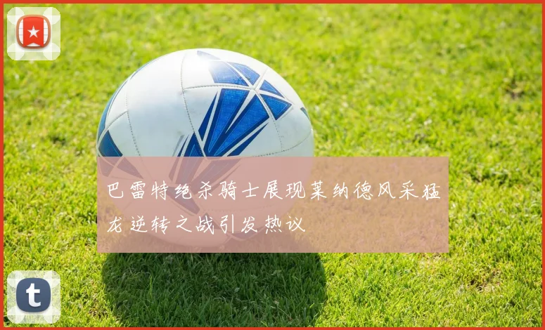 巴雷特绝杀骑士展现莱纳德风采猛龙逆转之战引发热议