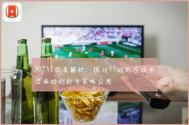 DOTA2深度解析：探讨V5战队在技术层面的创新与策略应用