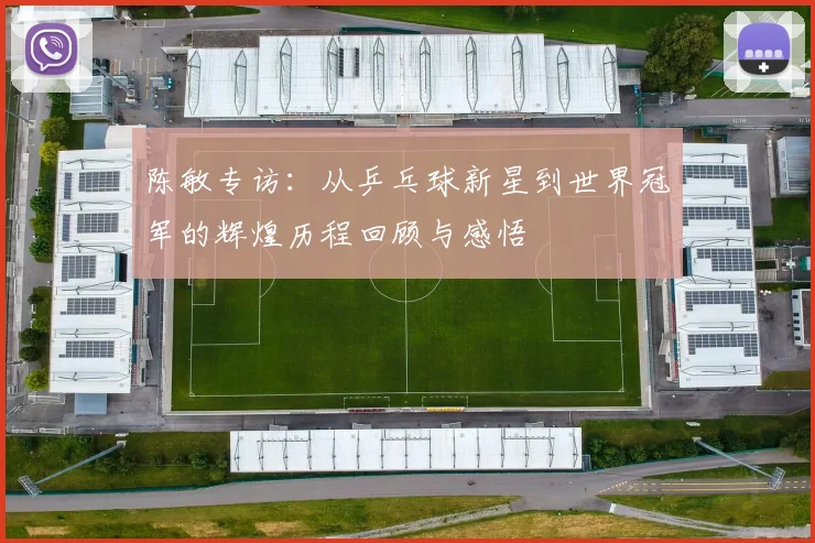 陈敏专访：从乒乓球新星到世界冠军的辉煌历程回顾与感悟
