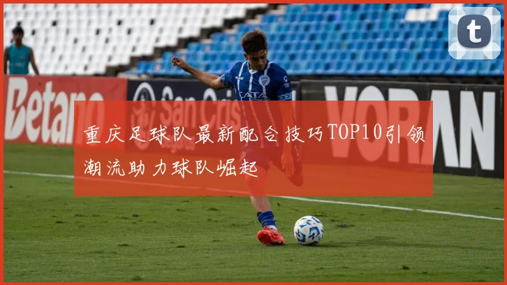 重庆足球队最新配合技巧TOP10引领潮流助力球队崛起