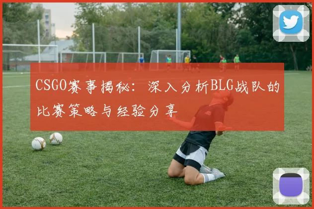 CSGO赛事揭秘：深入分析BLG战队的比赛策略与经验分享